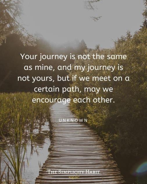 Your journey is not the same as mine, and my journey is not yours, but if we meet on a certain part, maybe encourage each other. Unknown